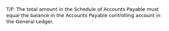 T/F: The total amount in the Schedule of Accounts Payable must equal the balance in the Accounts Payable controlling account in the General Ledger.