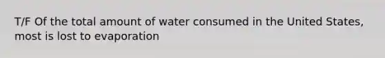 T/F ​Of the total amount of water consumed in the United States, most is lost to evaporation