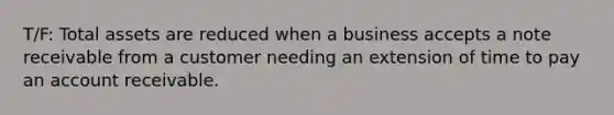 T/F: Total assets are reduced when a business accepts a note receivable from a customer needing an extension of time to pay an account receivable.