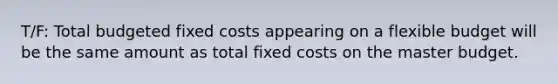 T/F: Total budgeted fixed costs appearing on a flexible budget will be the same amount as total fixed costs on the master budget.