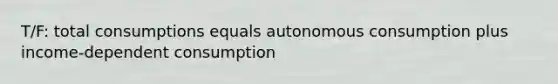 T/F: total consumptions equals autonomous consumption plus income-dependent consumption