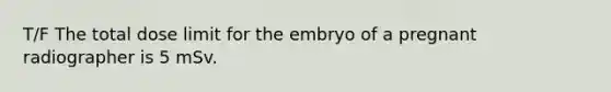 T/F The total dose limit for the embryo of a pregnant radiographer is 5 mSv.