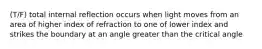 (T/F) total internal reflection occurs when light moves from an area of higher index of refraction to one of lower index and strikes the boundary at an angle greater than the critical angle