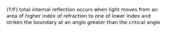 (T/F) total internal reflection occurs when light moves from an area of higher index of refraction to one of lower index and strikes the boundary at an angle <a href='https://www.questionai.com/knowledge/ktgHnBD4o3-greater-than' class='anchor-knowledge'>greater than</a> the critical angle