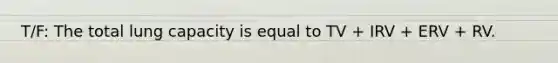 T/F: The total lung capacity is equal to TV + IRV + ERV + RV.