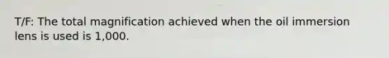 T/F: The total magnification achieved when the oil immersion lens is used is 1,000.