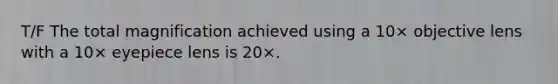 T/F The total magnification achieved using a 10× objective lens with a 10× eyepiece lens is 20×.