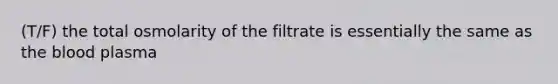 (T/F) the total osmolarity of the filtrate is essentially the same as the blood plasma