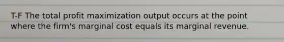 T-F The total profit maximization output occurs at the point where the firm's marginal cost equals its marginal revenue.