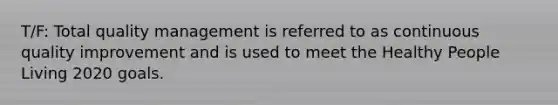 T/F: Total quality management is referred to as continuous quality improvement and is used to meet the Healthy People Living 2020 goals.