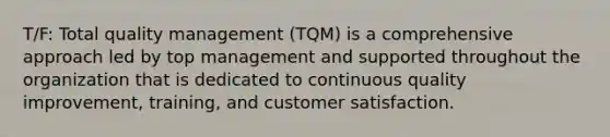 T/F: Total quality management (TQM) is a comprehensive approach led by top management and supported throughout the organization that is dedicated to continuous quality improvement, training, and customer satisfaction.