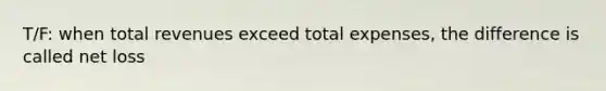 T/F: when total revenues exceed total expenses, the difference is called net loss