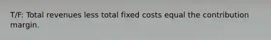 T/F: Total revenues less total fixed costs equal the contribution margin.