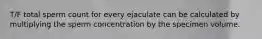 T/F total sperm count for every ejaculate can be calculated by multiplying the sperm concentration by the specimen volume.