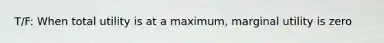 T/F: When total utility is at a maximum, marginal utility is zero