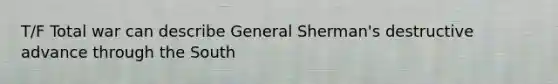 T/F Total war can describe General Sherman's destructive advance through the South