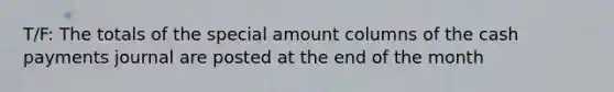 T/F: The totals of the special amount columns of the cash payments journal are posted at the end of the month
