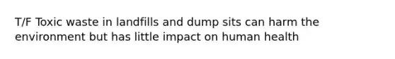 T/F Toxic waste in landfills and dump sits can harm the environment but has little impact on human health