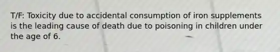 T/F: Toxicity due to accidental consumption of iron supplements is the leading cause of death due to poisoning in children under the age of 6.