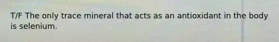 T/F The only trace mineral that acts as an antioxidant in the body is selenium.