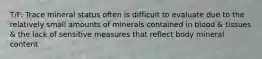 T/F: Trace mineral status often is difficult to evaluate due to the relatively small amounts of minerals contained in blood & tissues & the lack of sensitive measures that reflect body mineral content