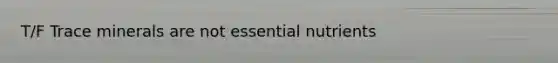 T/F Trace minerals are not essential nutrients