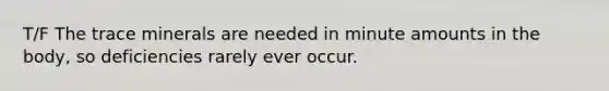 T/F The trace minerals are needed in minute amounts in the body, so deficiencies rarely ever occur.