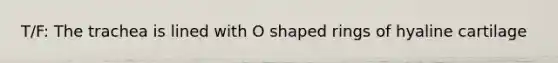 T/F: The trachea is lined with O shaped rings of hyaline cartilage
