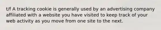 t/f A tracking cookie is generally used by an advertising company affiliated with a website you have visited to keep track of your web activity as you move from one site to the next.