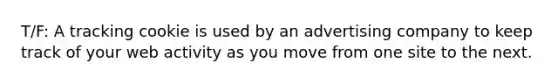 T/F: A tracking cookie is used by an advertising company to keep track of your web activity as you move from one site to the next.