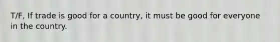 T/F, If trade is good for a country, it must be good for everyone in the country.