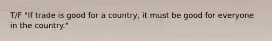 T/F "If trade is good for a country, it must be good for everyone in the country."