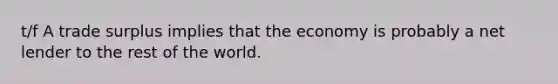 t/f A trade surplus implies that the economy is probably a net lender to the rest of the world.