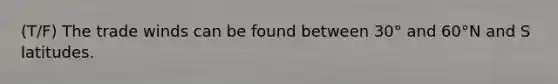(T/F) The trade winds can be found between 30° and 60°N and S latitudes.
