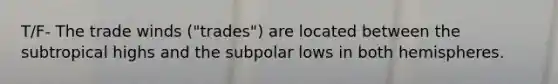 T/F- The trade winds ("trades") are located between the subtropical highs and the subpolar lows in both hemispheres.