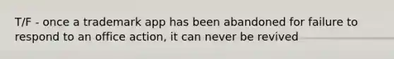 T/F - once a trademark app has been abandoned for failure to respond to an office action, it can never be revived