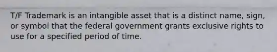 T/F Trademark is an intangible asset that is a distinct name, sign, or symbol that the federal government grants exclusive rights to use for a specified period of time.