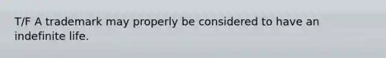 T/F A trademark may properly be considered to have an indefinite life.