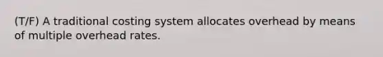 (T/F) A traditional costing system allocates overhead by means of multiple overhead rates.