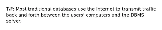 T/F: Most traditional databases use the Internet to transmit traffic back and forth between the users' computers and the DBMS server.