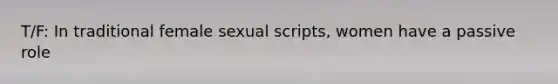 T/F: In traditional female sexual scripts, women have a passive role