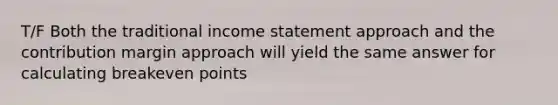 T/F Both the traditional <a href='https://www.questionai.com/knowledge/kCPMsnOwdm-income-statement' class='anchor-knowledge'>income statement</a> approach and the contribution margin approach will yield the same answer for calculating breakeven points