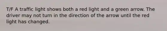 T/F A traffic light shows both a red light and a green arrow. The driver may not turn in the direction of the arrow until the red light has changed.