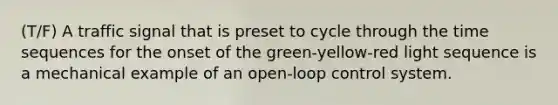 (T/F) A traffic signal that is preset to cycle through the time sequences for the onset of the green-yellow-red light sequence is a mechanical example of an open-loop control system.