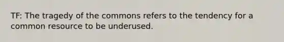 TF: The tragedy of the commons refers to the tendency for a common resource to be underused.