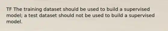 TF The training dataset should be used to build a supervised model; a test dataset should not be used to build a supervised model.