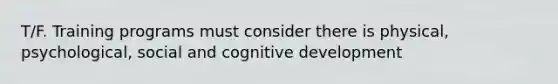 T/F. Training programs must consider there is physical, psychological, social and cognitive development