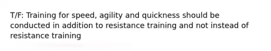 T/F: Training for speed, agility and quickness should be conducted in addition to resistance training and not instead of resistance training