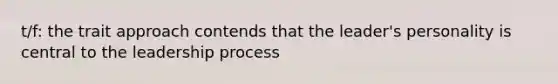 t/f: the trait approach contends that the leader's personality is central to the leadership process