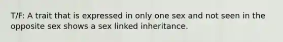 T/F: A trait that is expressed in only one sex and not seen in the opposite sex shows a sex linked inheritance.